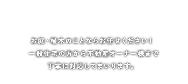 お庭・植木のことならお任せください!一般住宅の方から不動産オーナー様まで丁寧に対応してまいります。